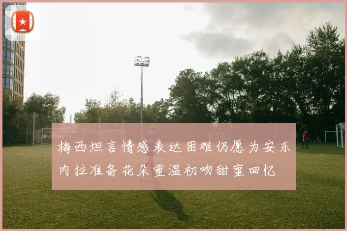 梅西坦言情感表达困难仍愿为安东内拉准备花朵重温初吻甜蜜回忆