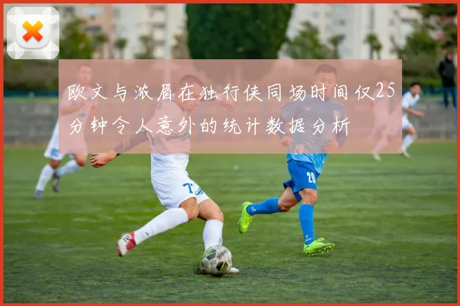 欧文与浓眉在独行侠同场时间仅25分钟令人意外的统计数据分析
