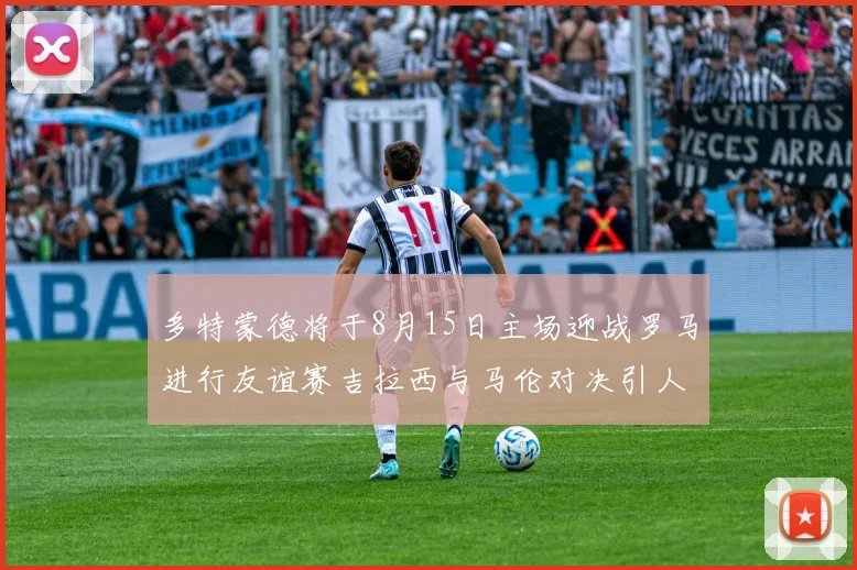 多特蒙德将于8月15日主场迎战罗马进行友谊赛吉拉西与马伦对决引人期待