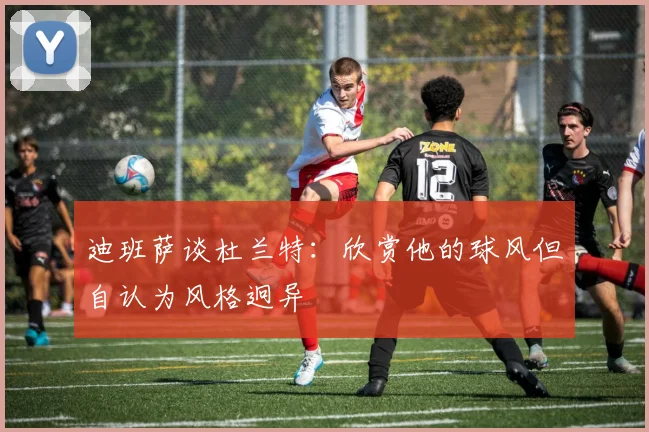 迪班萨谈杜兰特：欣赏他的球风但自认为风格迥异