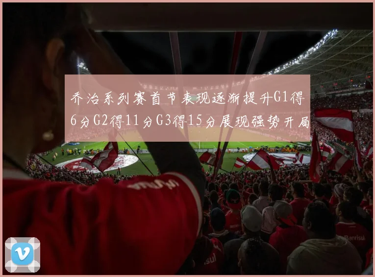 乔治系列赛首节表现逐渐提升G1得6分G2得11分G3得15分展现强势开局