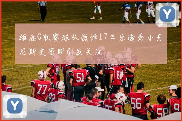 雄鹿G联赛球队裁掉17年乐透秀小丹尼斯史密斯引发关注