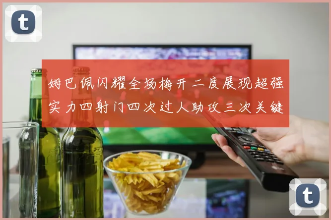 姆巴佩闪耀全场梅开二度展现超强实力四射门四次过人助攻三次关键传球