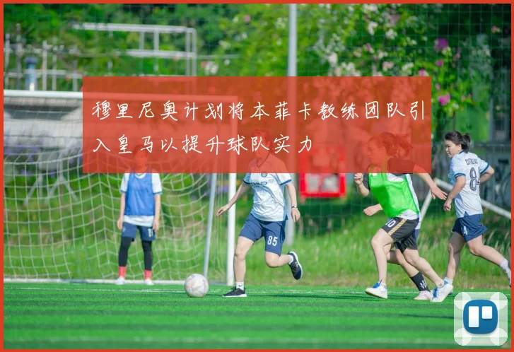 穆里尼奥计划将本菲卡教练团队引入皇马以提升球队实力