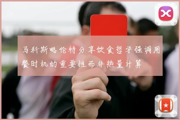 马科斯略伦特分享饮食哲学强调用餐时机的重要性而非热量计算