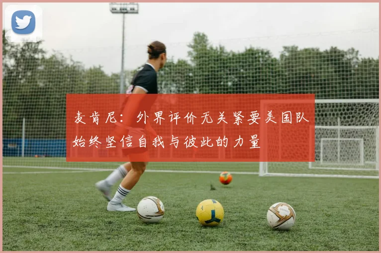 麦肯尼：外界评价无关紧要美国队始终坚信自我与彼此的力量
