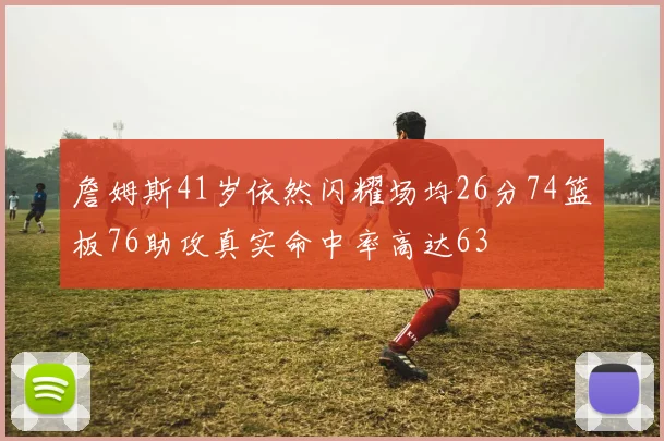 詹姆斯41岁依然闪耀场均26分74篮板76助攻真实命中率高达63