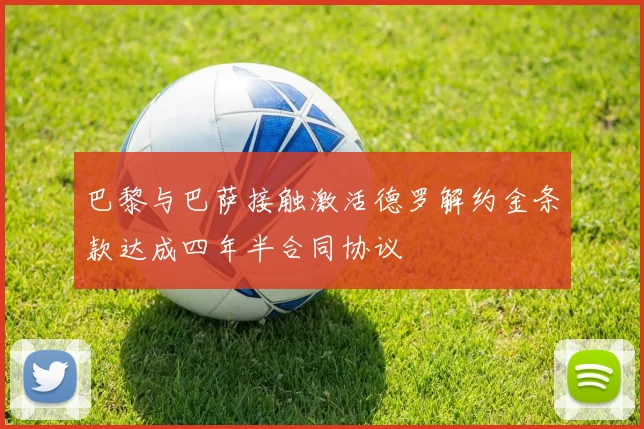 巴黎与巴萨接触激活德罗解约金条款达成四年半合同协议