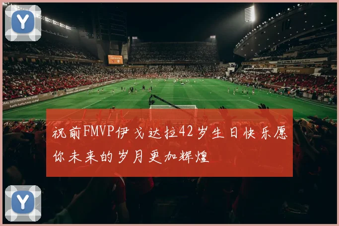 祝前FMVP伊戈达拉42岁生日快乐愿你未来的岁月更加辉煌