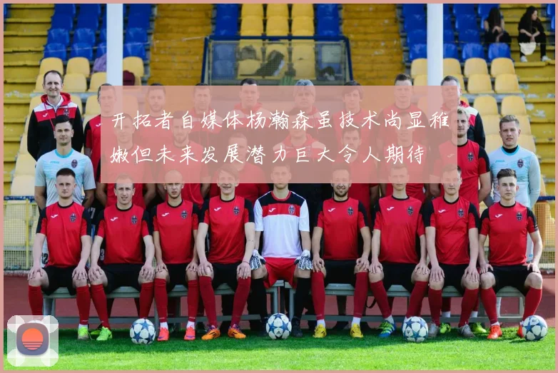 开拓者自媒体杨瀚森虽技术尚显稚嫩但未来发展潜力巨大令人期待