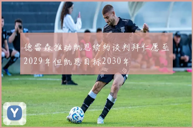 德雷森推动凯恩续约谈判拜仁愿至2029年但凯恩目标2030年