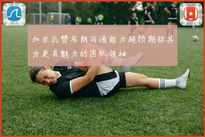 加尔扎赞布朗沟通能力超预期称其为更具魅力的团队领袖